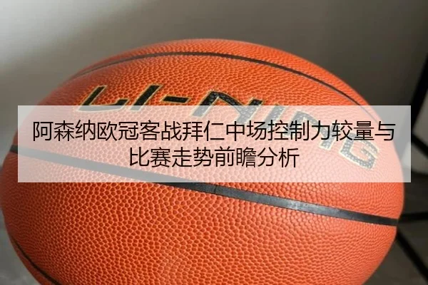 阿森纳欧冠客战拜仁中场控制力较量与比赛走势前瞻分析