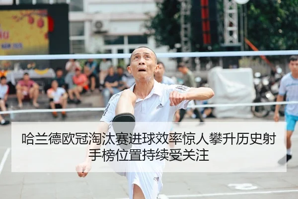 哈兰德欧冠淘汰赛进球效率惊人攀升历史射手榜位置持续受关注