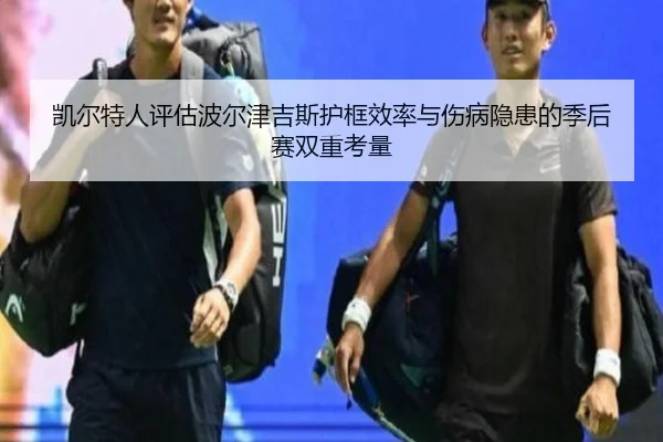凯尔特人评估波尔津吉斯护框效率与伤病隐患的季后赛双重考量